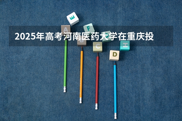 2025年高考河南医药大学在重庆投档分数线详解