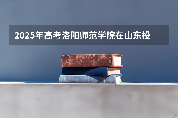 2025年高考洛阳师范学院在山东投档分数线详解
