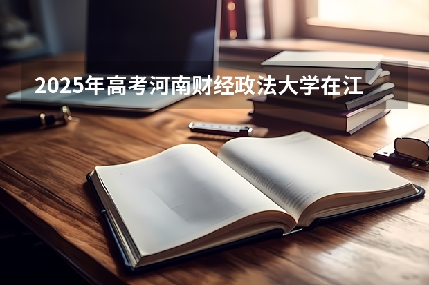 2025年高考河南财经政法大学在江西投档分数线详解