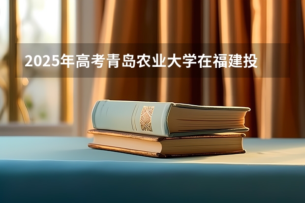 2025年高考青岛农业大学在福建投档分数线详解