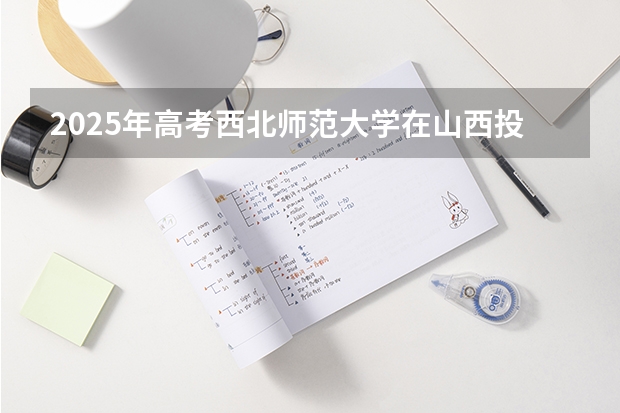 2025年高考西北师范大学在山西投档分数线详解