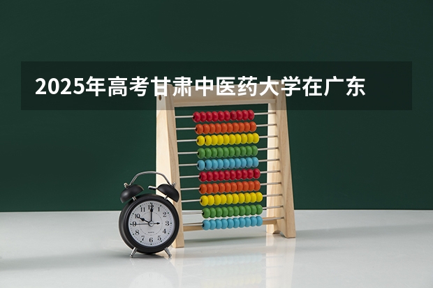 2025年高考甘肃中医药大学在广东投档分数线详解