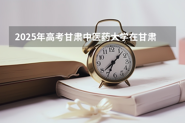 2025年高考甘肃中医药大学在甘肃投档分数线详解