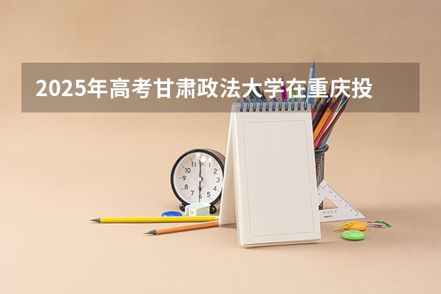 2025年高考甘肃政法大学在重庆投档分数线详解