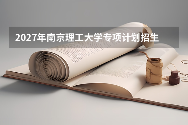 2027年南京理工大学专项计划招生，农村和贫困地区考生机会
