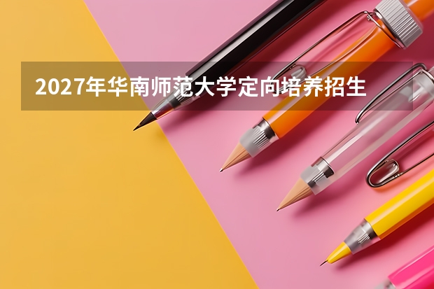 2027年华南师范大学定向培养招生，毕业后工作去向与待遇