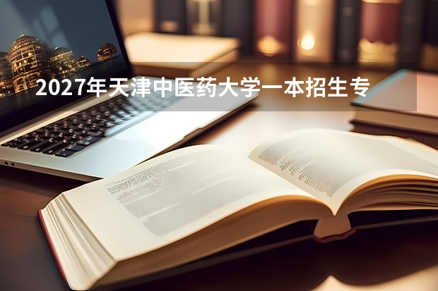 2027年天津中医药大学一本招生专业名单，哪些值得报考