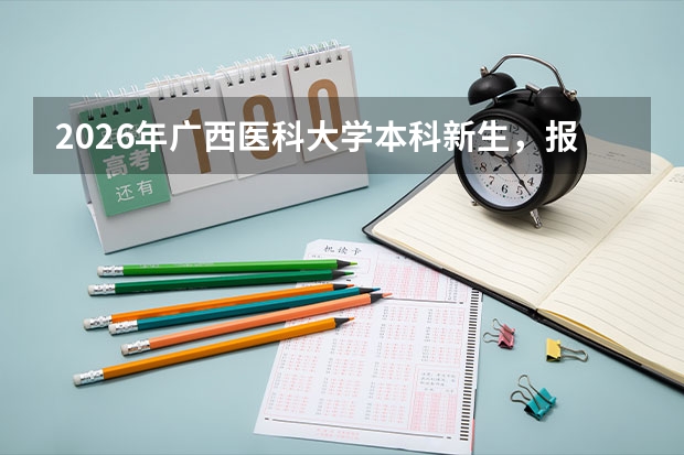 2026年广西医科大学本科新生，报到前这些材料别漏带