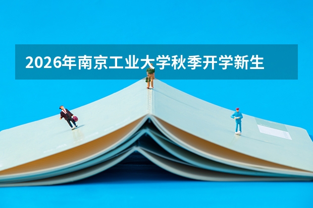 2026年南京工业大学秋季开学新生报到安排：时间线与军训节点
