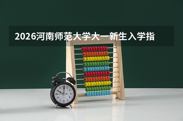 2026河南师范大学大一新生入学指南：报到时间、军训安排、物品清单