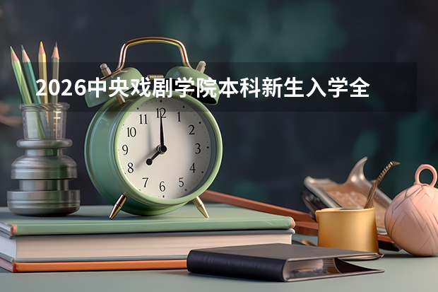 2026中央戏剧学院本科新生入学全攻略：开学时间、准备事项、军训安排