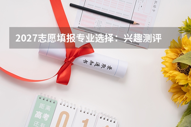 2027志愿填报专业选择：兴趣测评、职业画像与决策框架