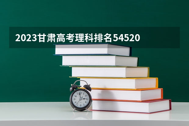 2023甘肃高考理科排名54520的考生报什么大学 大学往年录取分数线