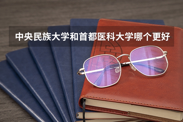 中央民族大学和首都医科大学哪个更好 历年录取分数线对比