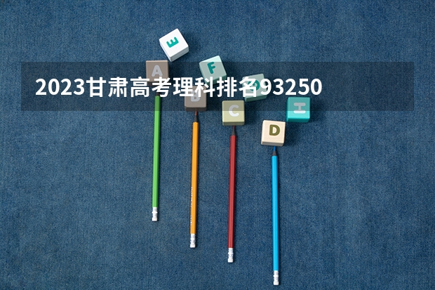 2023甘肃高考理科排名93250的考生报什么大学 大学往年录取分数线
