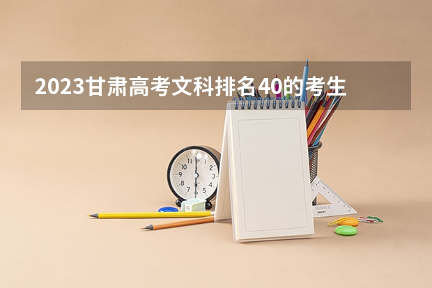 2023甘肃高考文科排名40的考生报什么大学 大学往年录取分数线
