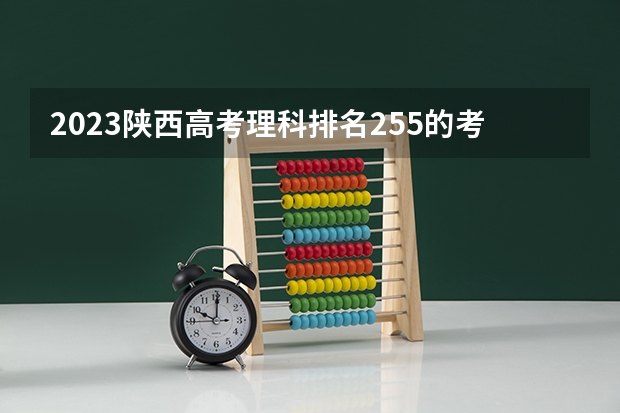 2023陕西高考理科排名255的考生报什么大学 大学往年录取分数线