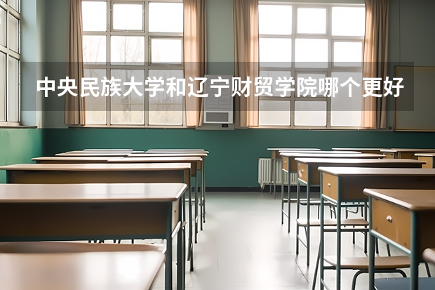 中央民族大学和辽宁财贸学院哪个更好 历年录取分数线对比
