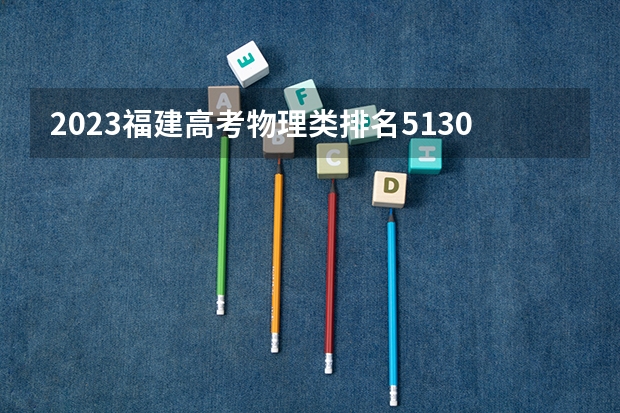 2023福建高考物理类排名51307的考生报什么大学 大学往年录取分数线