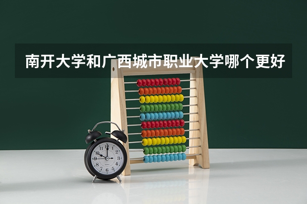 南开大学和广西城市职业大学哪个更好 历年录取分数线对比