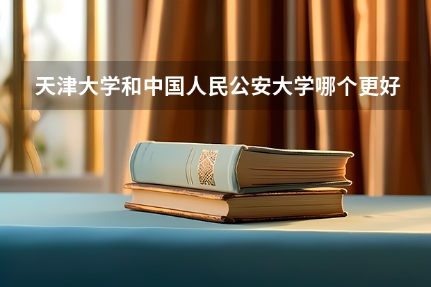 天津大学和中国人民公安大学哪个更好 历年录取分数线对比