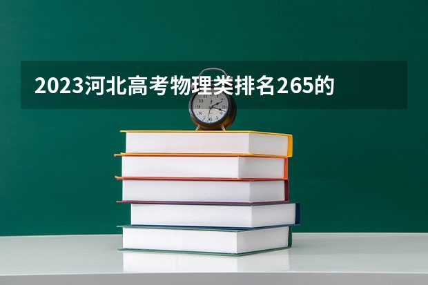 2023河北高考物理类排名265的考生报什么大学 大学往年录取分数线