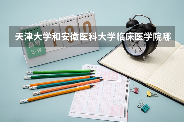 天津大学和安徽医科大学临床医学院哪个更好 历年录取分数线对比