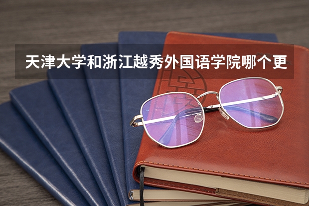 天津大学和浙江越秀外国语学院哪个更好 历年录取分数线对比