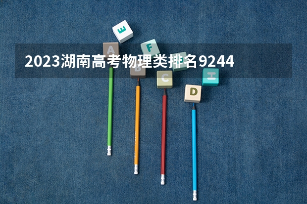 2023湖南高考物理类排名9244的考生报什么大学 大学往年录取分数线