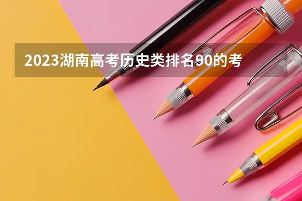 2023湖南高考历史类排名90的考生报什么大学 大学往年录取分数线