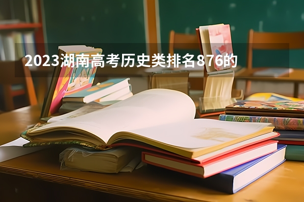 2023湖南高考历史类排名876的考生报什么大学 大学往年录取分数线
