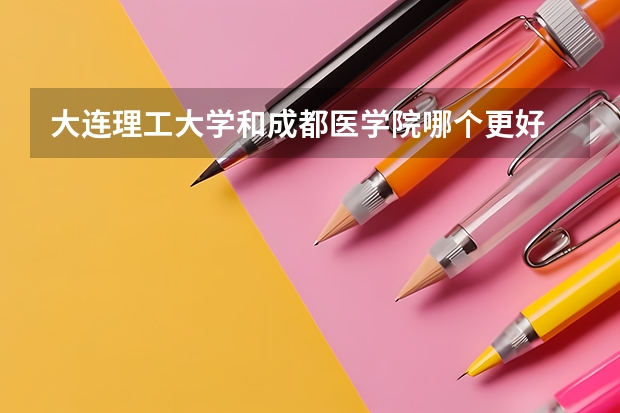 大连理工大学和成都医学院哪个更好 历年录取分数线对比