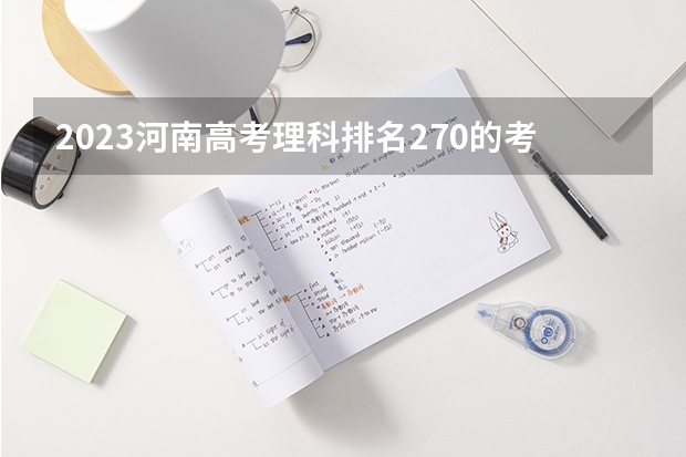 2023河南高考理科排名270的考生报什么大学 大学往年录取分数线