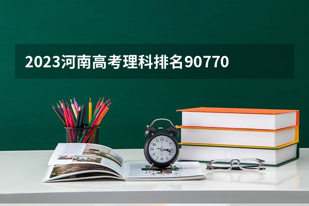 2023河南高考理科排名90770的考生报什么大学 大学往年录取分数线
