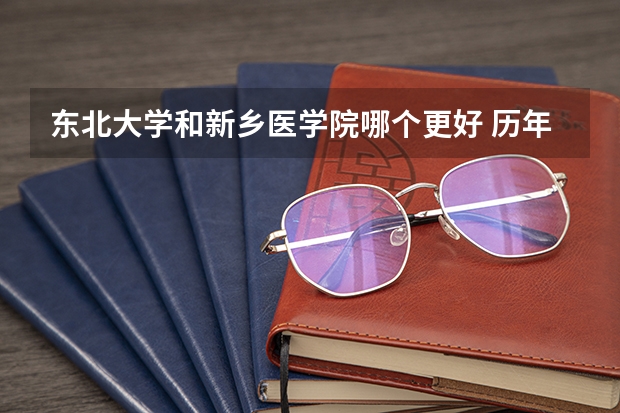 东北大学和新乡医学院哪个更好 历年录取分数线对比