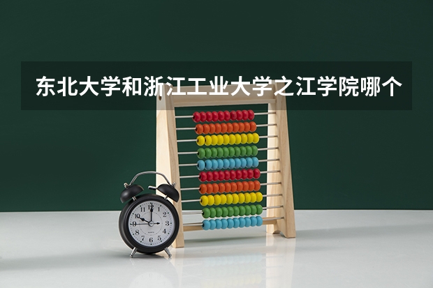 东北大学和浙江工业大学之江学院哪个更好 历年录取分数线对比