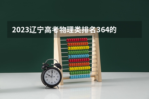 2023辽宁高考物理类排名364的考生报什么大学 大学往年录取分数线