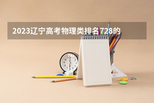 2023辽宁高考物理类排名728的考生报什么大学 大学往年录取分数线