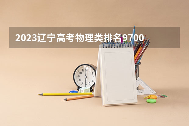 2023辽宁高考物理类排名9700的考生报什么大学 大学往年录取分数线