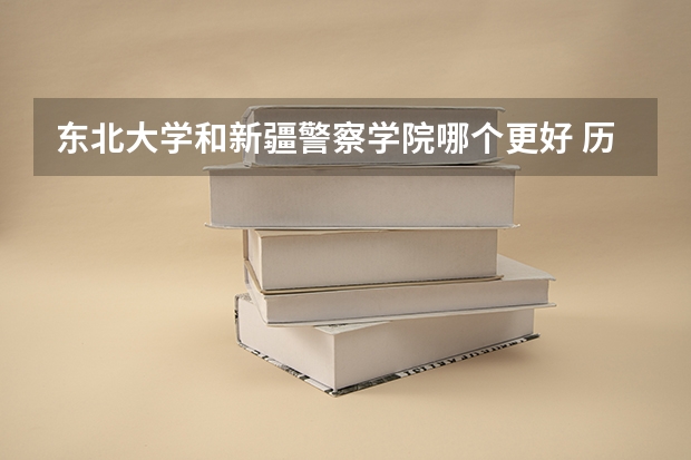 东北大学和新疆警察学院哪个更好 历年录取分数线对比