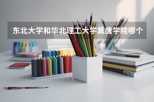 东北大学和华北理工大学冀唐学院哪个更好 历年录取分数线对比