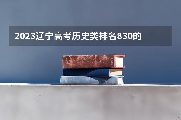 2023辽宁高考历史类排名830的考生报什么大学 大学往年录取分数线