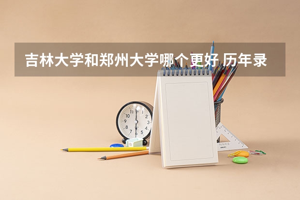 吉林大学和郑州大学哪个更好 历年录取分数线对比