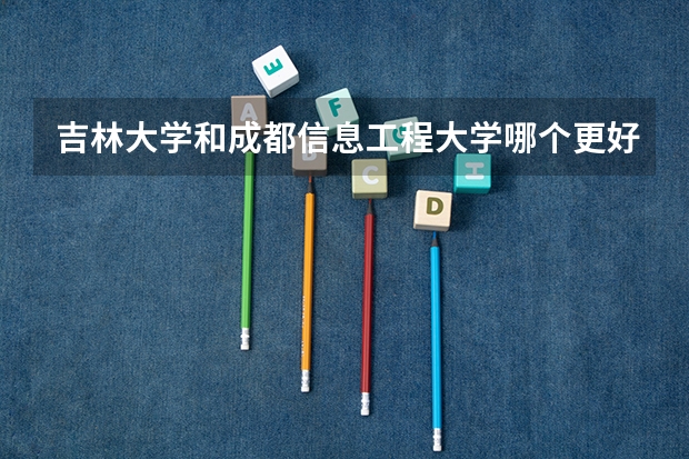 吉林大学和成都信息工程大学哪个更好 历年录取分数线对比