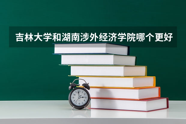 吉林大学和湖南涉外经济学院哪个更好 历年录取分数线对比