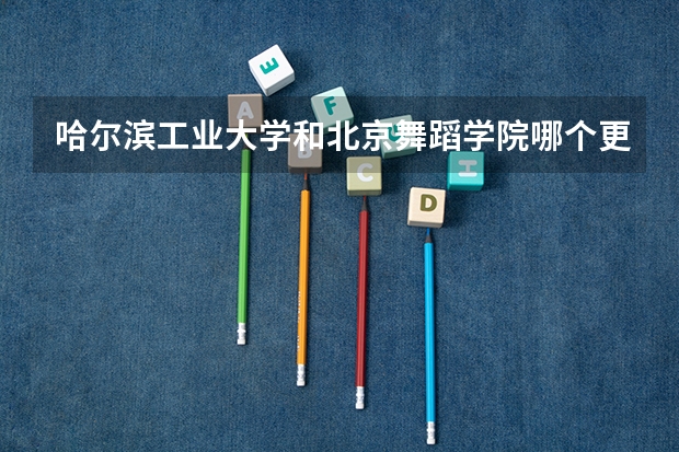 哈尔滨工业大学和北京舞蹈学院哪个更好 历年录取分数线对比
