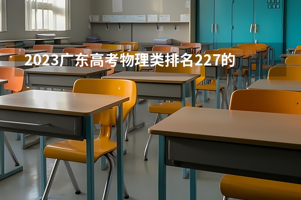 2023广东高考物理类排名227的考生报什么大学 大学往年录取分数线