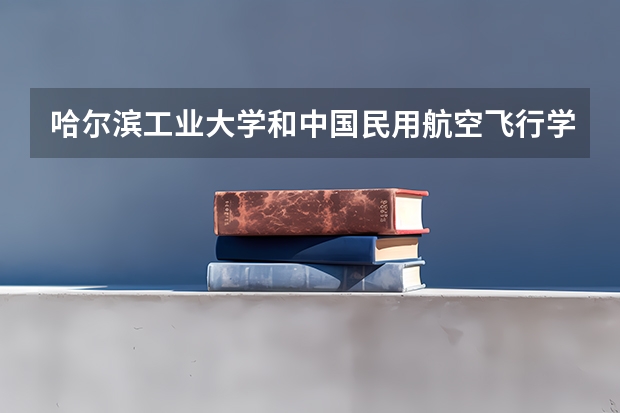 哈尔滨工业大学和中国民用航空飞行学院哪个更好 历年录取分数线对比