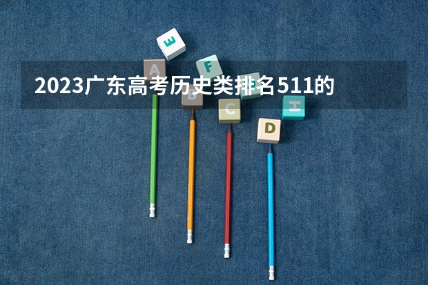 2023广东高考历史类排名511的考生报什么大学 大学往年录取分数线