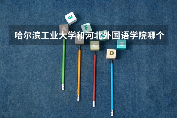 哈尔滨工业大学和河北外国语学院哪个更好 历年录取分数线对比